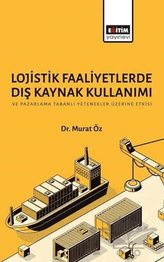 Lojistik Faaliyetlerde Dış Kaynak Kullanımı ve Pazarlama Tabanlı Yetenekler Üzerine Etkisi – Murat Öz – Eğitim Yayınevi - Bilimsel Eserler kitap kapağı
