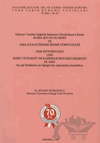 Ephesus Yazıtları Işığında İmparator Diocletianus’a Kadar Roma Şövalye Sınıfı ve Asia Eyaletindeki Resmi Görevlileri / Der Ritterstand Und Seine Tatigkeit Im Kaiserlichen Reichsdienst in Asia bis auf Diokletian im Spiegel der ephesischen Inschriften – Bülent İplikçioğlu – Türk Tarih Kurumu Yayınları kitap kapağı