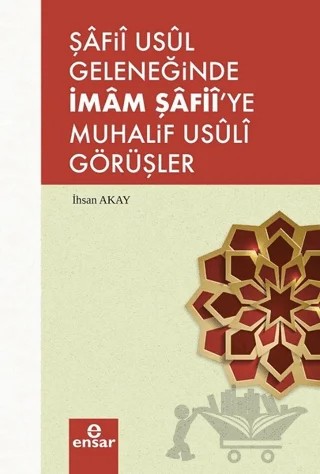 Şafii Usul Geleneğinde İmam Şafii'ye Muhalif Usuli Görüşler – İhsan Akay – Ensar Neşriyat kitap kapağı