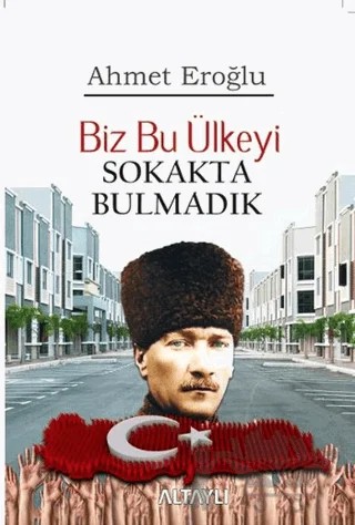 Biz Bu Ülkeyi Sokakta Bulmadık – Ahmet Eroğlu – Altaylı Yayınları kitap kapağı