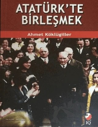 Atatürk'te Birleşmek – Ahmet Köklügiller – IQ Kültür Sanat Yayıncılık kitap kapağı