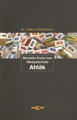 Mustafa Kutlu'nun Hikayelerinde Ahlak – Hakan Değirmenci – Akçağ Yayınları kitap kapağı