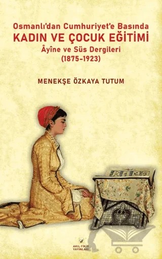 Osmanlıdan Cumhuriyet’e Basında Kadın ve Çocuk Eğitimi – Menekşe Özkaya Tutum – Akıl Fikir Yayınları kitap kapağı