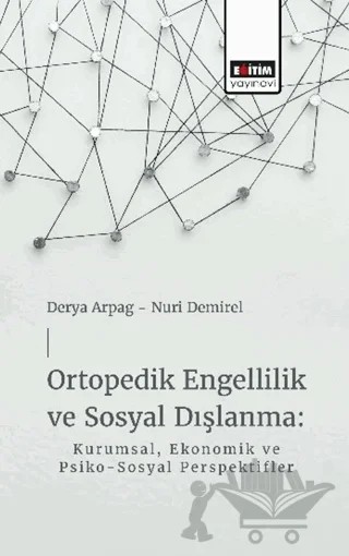 Ortopedik Engellilik ve Sosyal Dışlanma: Kurumsal, Ekonomik ve Psiko-Sosyal Perspektifler – Derya Arpag, Nuri Demirel – Eğitim Yayınevi - Bilimsel Eserler kitap kapağı