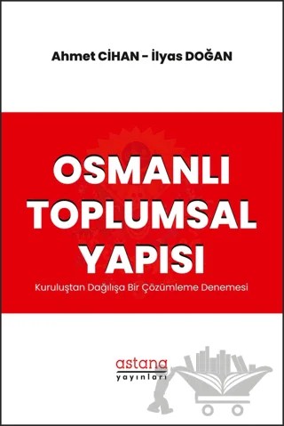 Osmanlı Toplumsal Yapısı: Kuruluştan Dağılışa Bir Çözümleme Denemesi – Ahmet Cihan, İlyas Doğan – Astana Yayınları kitap kapağı