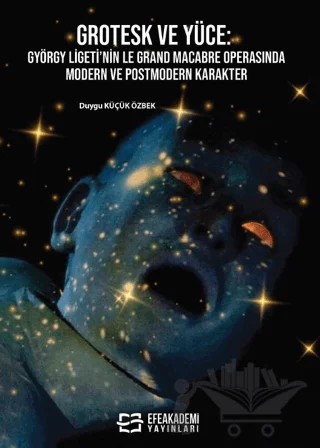 Grotesk ve Yüce: György Ligeti’nin Le Grand Macabre Operasında Modern ve Postmodern Karakter – Duygu Küçük Özbek – Efe Akademi Yayınları kitap kapağı