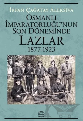 Osmanlı İmparatorluğu'nun Son Döneminde Lazlar 1877-1923 – İrfan Çağatay Aleksiva – İletişim Yayınevi kitap kapağı
