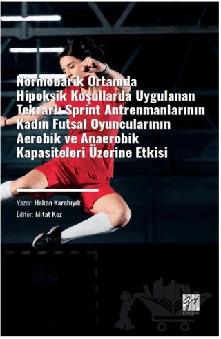 Normobarik Ortamlarda Hipoksik Koşullarda Uygulanan Tekrarlı Sprint Antrenmanlarının Kadın Futsal Oyuncularının Aerobik ve Anaerobik Kapasiteleri Üzerine Etkisi – Hakan Karabıyık – Gazi Kitabevi kitap kapağı