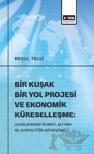 Bir Kuşak Bir Yol Projesi ve Ekonomik Küreselleşme: Uluslararası Ticaret, Altyapı ve Jeopolitiğin Dönüşümü – Resul Telli – Eğitim Yayınevi - Bilimsel Eserler kitap kapağı