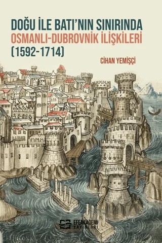 Doğu ile Batı’nın Sınırında Osmanlı-Dubrovnik İlişkileri (1592-1714) – Cihan Yemişçi – Efe Akademi Yayınları kitap kapağı