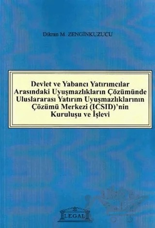 Devlet ve Yabancı Yatırımcılar Arasındaki Uyuşmazlıkların Çözümünde Uluslararası Yatırım Uyuşmazlıklarının Çözümü Merkezi (ICSID)’nin Kuruluşu ve İşleyişi – Dikran M. Zenginkuzucu – Legal Yayıncılık kitap kapağı