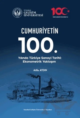 Cumhuriyetin 100. Yılında Türkiye Sanayi Tarihi: Ekonometrik Yaklaşım – Atilla Aydın – İstanbul Gelişim Üniversitesi Yayınları kitap kapağı