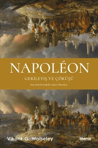 Napoleon - Gerileyiş ve Çöküşü - Son Seferlerindeki Askerî Hataları – Vikont G. Wolseley – Liberus Yayınları kitap kapağı