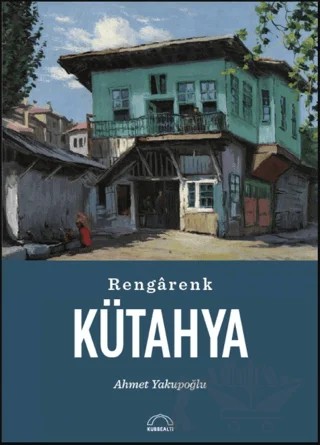 Rengarenk Kütahya – Ahmet Yakupoğlu – Kubbealtı Neşriyatı Yayıncılık kitap kapağı
