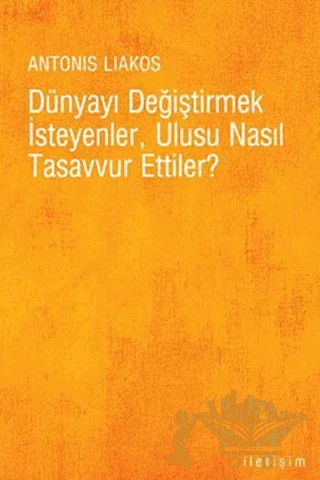 Dünyayı Değiştirmek İsteyenler, Ulusu Nasıl Tasavvur Ettiler? – Antonis Liakos – İletişim Yayınevi kitap kapağı