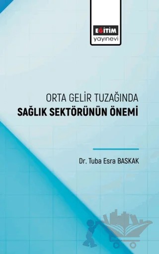 Orta Gelir Tuzağında Sağlık Sektörünün Önemi – Tuba Esra Baskak – Eğitim Yayınevi - Bilimsel Eserler kitap kapağı