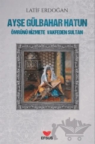 Ayşe Gülbahar Hatun - Ömrünü Hizmete Vakfeden Sultan – Latif Erdoğan – Efsus Yayınları kitap kapağı