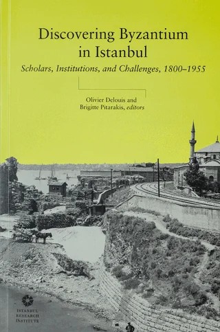 Discovering Byzantium in Istanbul: Scholars, Institutions, and Challenges 1800–1955 – Olivier Delouis, Brigitte Pitarakis – İstanbul Araştırmaları Enstitüsü kitap kapağı