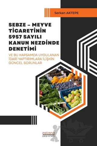 Sebze-Meyve Ticaretinin 5957 Sayılı Kanun Nezdinde Denetimi – Serkan Aktepe – Astana Yayınları kitap kapağı