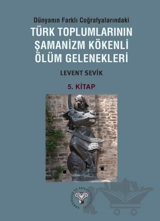 Dünyanın Farklı Coğrafyalarındaki Türk Toplumlarının Şamanizm Kökenli Ölüm Gelenekleri – Levent Sevik – Arkeoloji ve Sanat Yayınları kitap kapağı