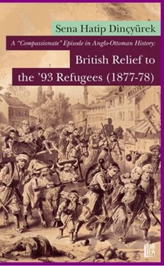 A ‘Compassionate’ Episode in Anglo - Ottoman History: British Relief to the 93 Refugees (1877-1878) – Sena Hatip Dinçyürek – Libra Yayınları kitap kapağı