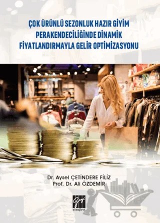 Çok Ürünlü Sezonluk Hazır Giyim Perakendeciliğinde Dinamik Fiyatlandırmayla Gelir Optimizasyonu – Ali Özdemir, Aysel Çetindere Filiz – Gazi Kitabevi kitap kapağı