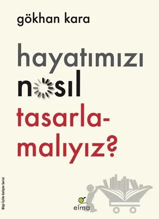 Hayatımızı Nasıl Tasarlamalıyız? – Gökhan Kara – ELMA Yayınevi kitap kapağı