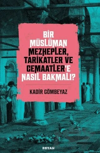 Bir Müslüman Mezhepler, Tarikatler ve Cemaatler’e Nasıl Bakmalı? – Kadir Gömbeyaz – Beyan Yayınları kitap kapağı