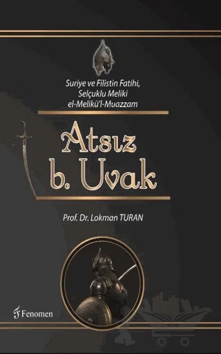 Suriye ve Filistin Fatihi Selçuklu Meliki el-Melikü'l-Muazzam Atsız b. Uvak – Lokman Turan – Fenomen Yayıncılık kitap kapağı