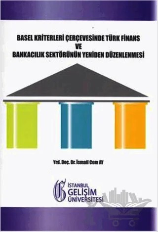 Basel Kriterleri Çerçevesinde Türk Finans ve Bankacılık Sektörünün Yeniden Düzenlenmesi – İsmail Cem Ay – İstanbul Gelişim Üniversitesi Yayınları kitap kapağı