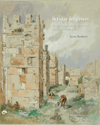 İktidar İmgeleri: Sinop İçkalesindeki 1215 Tarihli Selçuklu Yazıtları – Scott Redford – Koç Üniversitesi Yayınları kitap kapağı