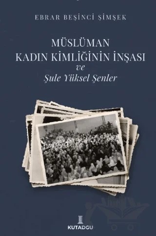 Müslüman Kadın Kimliğinin İnşası ve Şule Yüksel Şenler – Ebrar Beşinci Şimşek – Kutadgu Yayınları kitap kapağı
