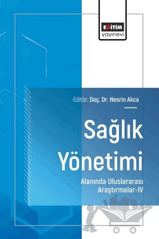 Sağlık Yönetimi Alanında Uluslararası Araştırmalar - IV – Meltem Saygılı, Aynur Çelik, Nesrin Akca, Özlem Gedik, Kübra Azel Bayar, Delal Aydın, Özcan Demir, Ayten Turan Kurtaran, Selin Su, Ahmet Kar – Eğitim Yayınevi - Bilimsel Eserler kitap kapağı