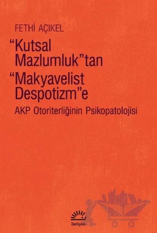 Kutsal Mazlumluk'tan Makyavelist Despotizm'e - AKP Otoriterliğinin Psikopatolojisi – Fethi Açıkel – İletişim Yayınevi kitap kapağı