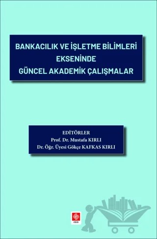 Bankacılık ve İşletme Bilimleri Ekseninde Güncel Akademik Çalışmalar – Mustafa Kırlı, Gökçe Kafkas Kırlı – Ekin Basım Yayın kitap kapağı