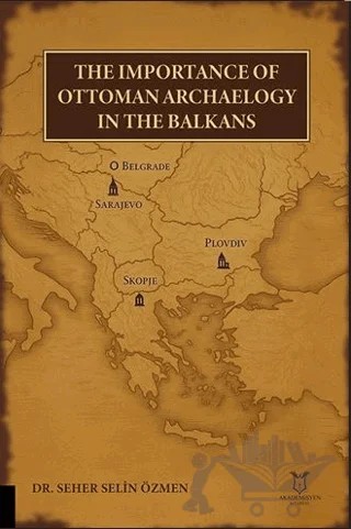 The Importance of Ottoman Archaeology in the Balkans – Seher Selin Özmen – Akademisyen Kitabevi kitap kapağı