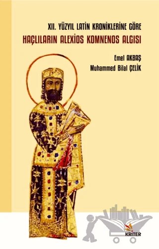 XII. Yüzyıl Latin Kroniklerine Göre Haçlıların Alexios Komnenos Algısı – Emel Akbaş, Muhammed Bilal Çelik – Kriter Yayınları kitap kapağı