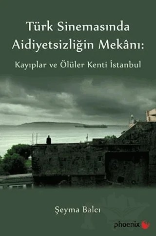 Türkiye Sinemasında Aidiyetsizliğin Mekanı: Kayıplar ve Ölüler Kenti İstanbul – Şeyma Balcı – Phoenix Yayınevi kitap kapağı