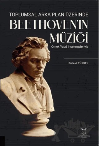 Toplumsal Arka Plan Üzerinde Beethoven'ın Müziği Örnek Yapıt İncelemeleriyle – Bülent Yüksel – Akademisyen Kitabevi kitap kapağı