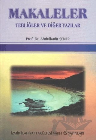 Makaleler Tebliğler ve Diğer Yazılar – Abdülkadir Şener – İzmir İlahiyat Fakültesi Vakfı Yayınları kitap kapağı
