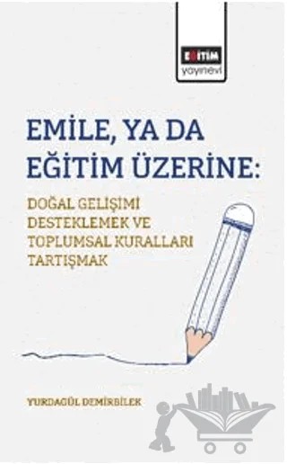 Emile, ya da Eğitim Üzerine: Doğal Gelişimi Desteklemek ve Toplumsal Kuralları Tartışmak – Yurdagül Demirbilek – Eğitim Yayınevi - Bilimsel Eserler kitap kapağı