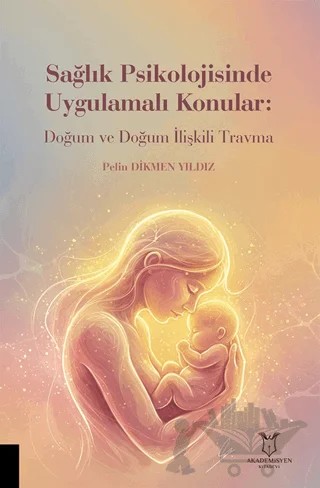 Sağlık Psikolojisinde Uygulamalı Konular: Doğum ve Doğum İlişkili Travma – Pelin Dikmen Yıldız – Akademisyen Kitabevi kitap kapağı