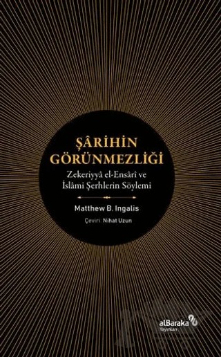 Şarihin Görünmezliği - Zekeriyya el-Ensari ve İslami Şerhlerin Söylemi – Matthew B. İngalis – Albaraka Yayınları kitap kapağı