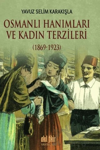 Osmanlı Hanımları ve Kadın Terzileri (1869-1923) – Yavuz Selim Karakışla – Akıl Fikir Yayınları kitap kapağı