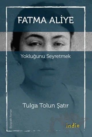 Fatma Aliye: Yokluğunu Seyretmek – Tulga Tolun Şatır – İndie Yayınları kitap kapağı