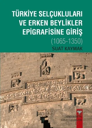 Türkiye Selçukluları ve Erken Beylikler Epigrafisine Giriş 1065-1350 – Suat Kaymak – Arkeoloji ve Sanat Yayınları kitap kapağı