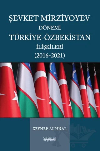 Şevket Mirziyoyev Dönemi Türkiye-Özbekistan İlişkileri (2016-2021) – Zeynep Alpınar – Astana Yayınları kitap kapağı