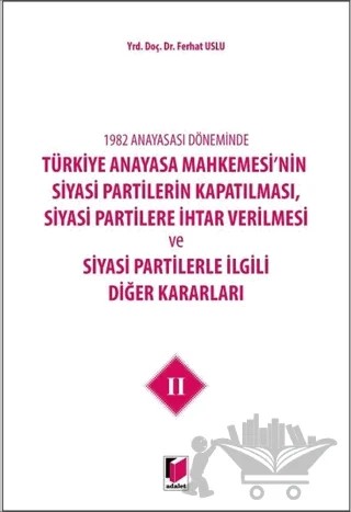 1982 Anayasası Döneminde Türkiye Anayasa Mahkemesi’nin Siyasi Partilerin Kapatılması, Siyasi Partilere İhtar Verilmesi ve Siyasi Partilerle İlgili Diğer Kararları Cilt 2 – Ferhat Uslu – Adalet Yayınevi kitap kapağı