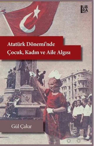 Atatürk Dönemi’nde Çocuk, Kadın ve Aile Algısı – Gül Çakır – Libra Yayınları kitap kapağı