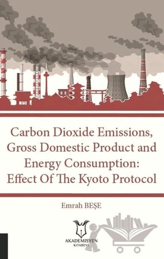 Carbon Dioxide Emissions, Gross Domestic Product And Energy Consumption: Effect Of The Kyoto Protocol – Emrah Beşe – Akademisyen Kitabevi kitap kapağı